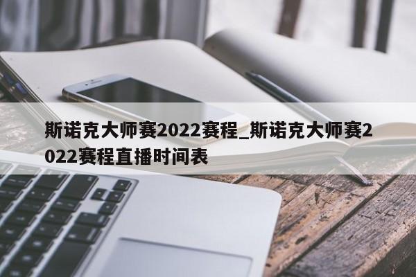 斯诺克大师赛2022赛程_斯诺克大师赛2022赛程直播时间表