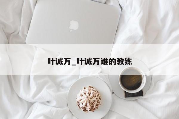 叶诚万_叶诚万谁的教练