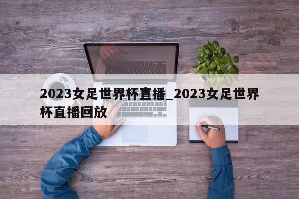 2023女足世界杯直播_2023女足世界杯直播回放