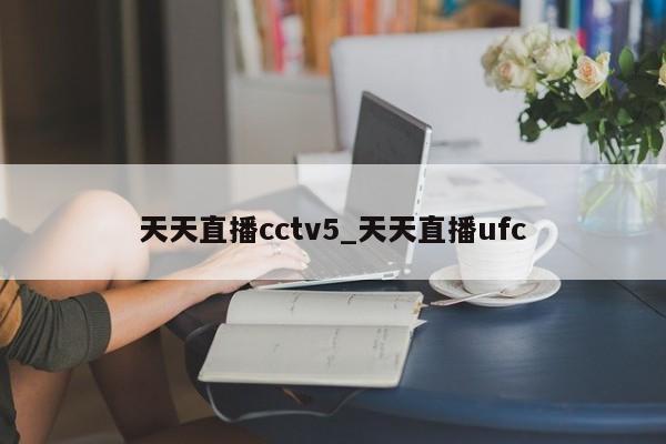 天天直播cctv5_天天直播ufc