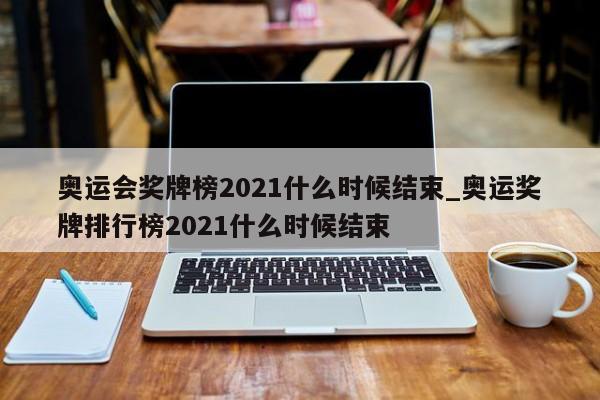 奥运会奖牌榜2021什么时候结束_奥运奖牌排行榜2021什么时候结束