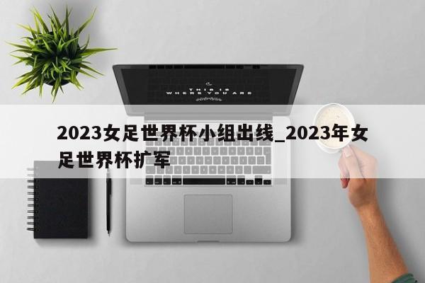 2023女足世界杯小组出线_2023年女足世界杯扩军