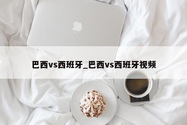 巴西vs西班牙_巴西vs西班牙视频