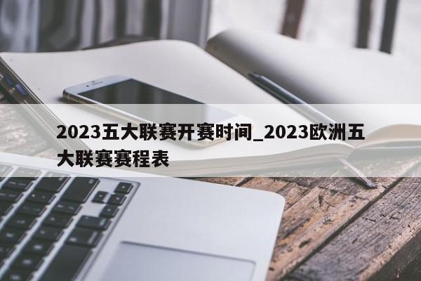 2023五大联赛开赛时间_2023欧洲五大联赛赛程表