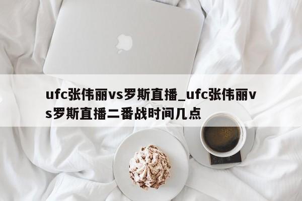 ufc张伟丽vs罗斯直播_ufc张伟丽vs罗斯直播二番战时间几点