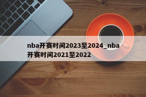 nba开赛时间2023至2024_nba开赛时间2021至2022