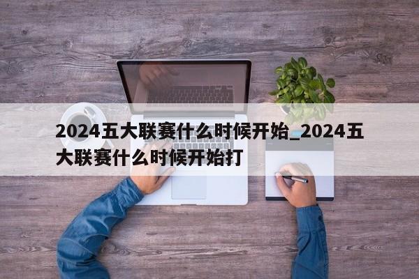 2024五大联赛什么时候开始_2024五大联赛什么时候开始打