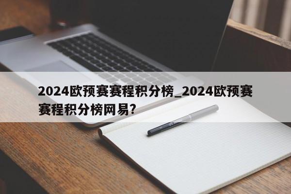 2024欧预赛赛程积分榜_2024欧预赛赛程积分榜网易?