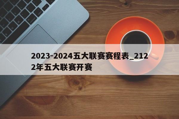 2023-2024五大联赛赛程表_2122年五大联赛开赛