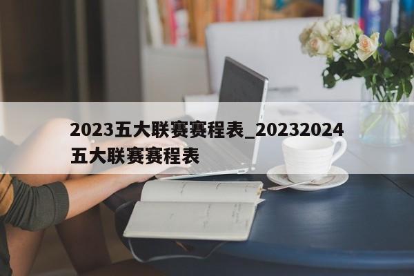 2023五大联赛赛程表_20232024五大联赛赛程表