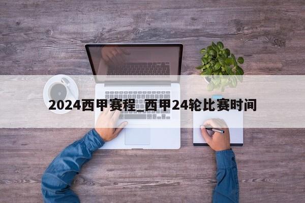 2024西甲赛程_西甲24轮比赛时间