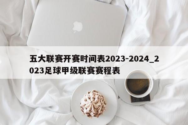 五大联赛开赛时间表2023-2024_2023足球甲级联赛赛程表