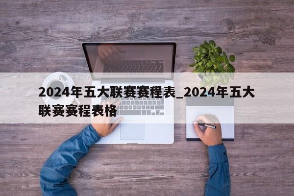 2024年五大联赛赛程表_2024年五大联赛赛程表格