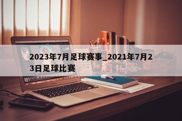 2023年7月足球赛事_2021年7月23日足球比赛