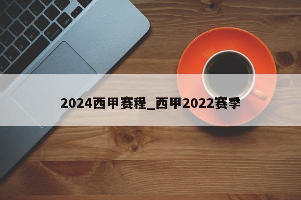 2024西甲赛程_西甲2022赛季