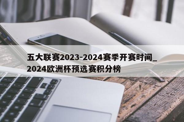 五大联赛2023-2024赛季开赛时间_2024欧洲杯预选赛积分榜