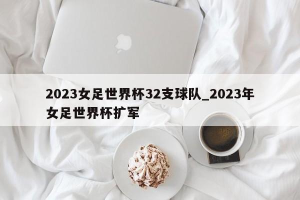 2023女足世界杯32支球队_2023年女足世界杯扩军