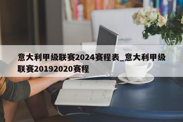 意大利甲级联赛2024赛程表_意大利甲级联赛20192020赛程