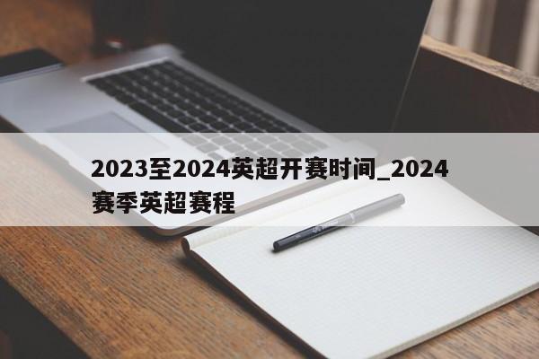 2023至2024英超开赛时间_2024赛季英超赛程