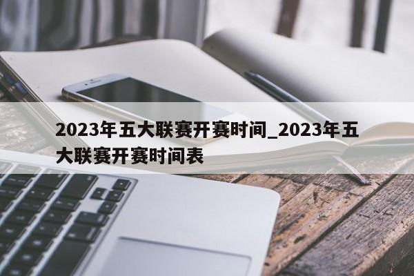 2023年五大联赛开赛时间_2023年五大联赛开赛时间表