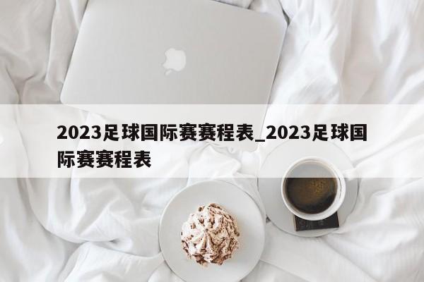 2023足球国际赛赛程表_2023足球国际赛赛程表