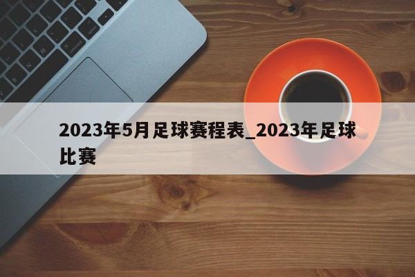 2023年5月足球赛程表_2023年足球比赛