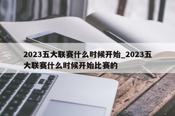 2023五大联赛什么时候开始_2023五大联赛什么时候开始比赛的