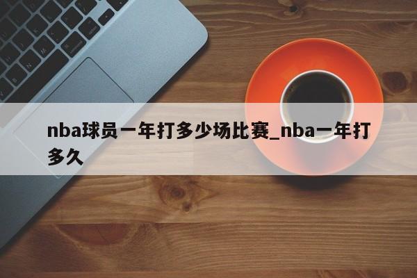 nba球员一年打多少场比赛_nba一年打多久