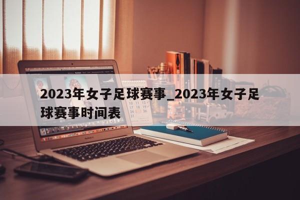 2023年女子足球赛事_2023年女子足球赛事时间表