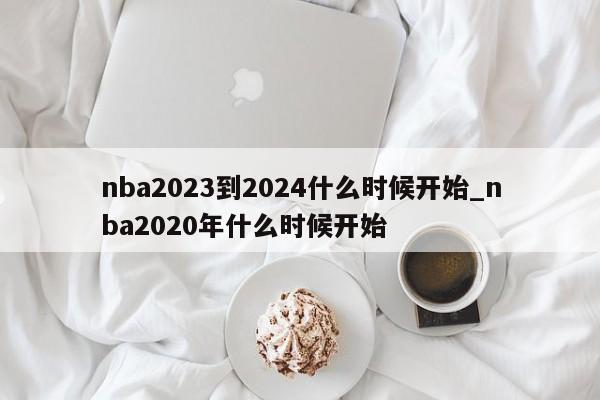 nba2023到2024什么时候开始_nba2020年什么时候开始