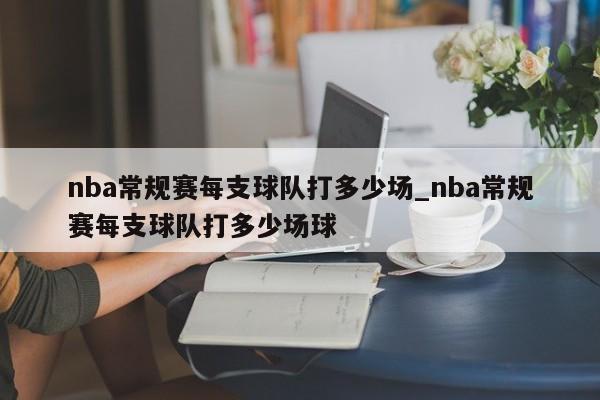 nba常规赛每支球队打多少场_nba常规赛每支球队打多少场球