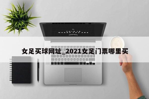 女足买球网址_2021女足门票哪里买