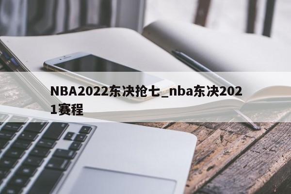 NBA2022东决抢七_nba东决2021赛程