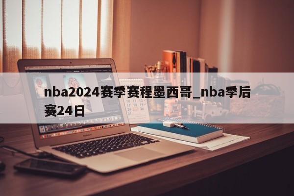 nba2024赛季赛程墨西哥_nba季后赛24日