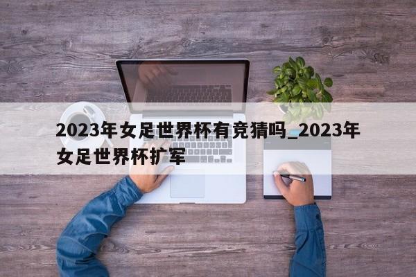 2023年女足世界杯有竞猜吗_2023年女足世界杯扩军