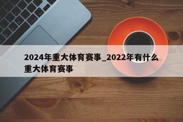 2024年重大体育赛事_2022年有什么重大体育赛事