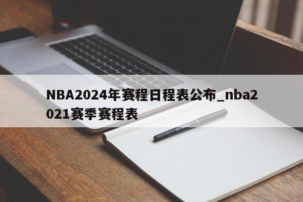 NBA2024年赛程日程表公布_nba2021赛季赛程表