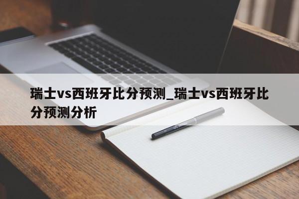 瑞士vs西班牙比分预测_瑞士vs西班牙比分预测分析