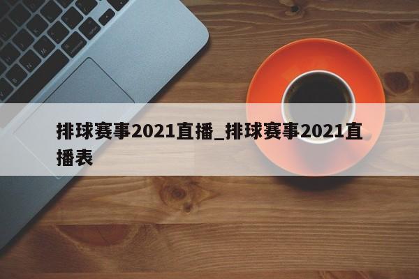 排球赛事2021直播_排球赛事2021直播表