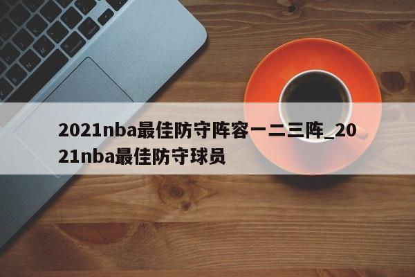 2021nba最佳防守阵容一二三阵_2021nba最佳防守球员