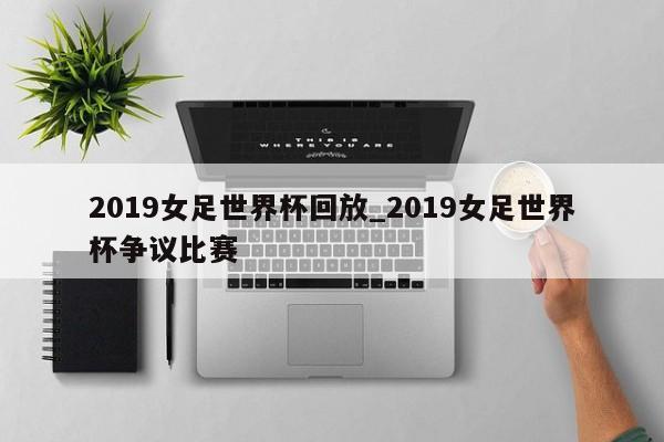 2019女足世界杯回放_2019女足世界杯争议比赛