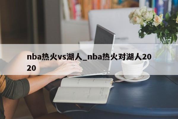 nba热火vs湖人_nba热火对湖人2020