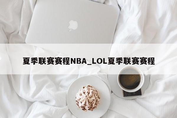 夏季联赛赛程NBA_LOL夏季联赛赛程