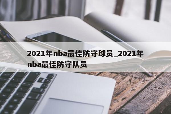 2021年nba最佳防守球员_2021年nba最佳防守队员