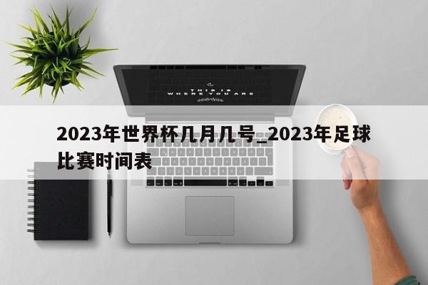 2023年世界杯几月几号_2023年足球比赛时间表