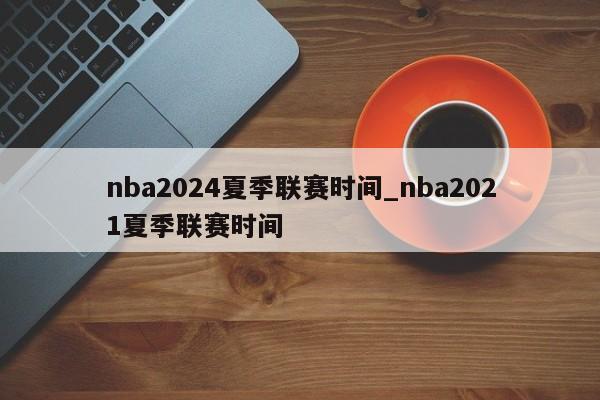 nba2024夏季联赛时间_nba2021夏季联赛时间