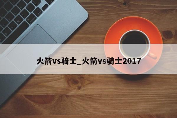 火箭vs骑士_火箭vs骑士2017