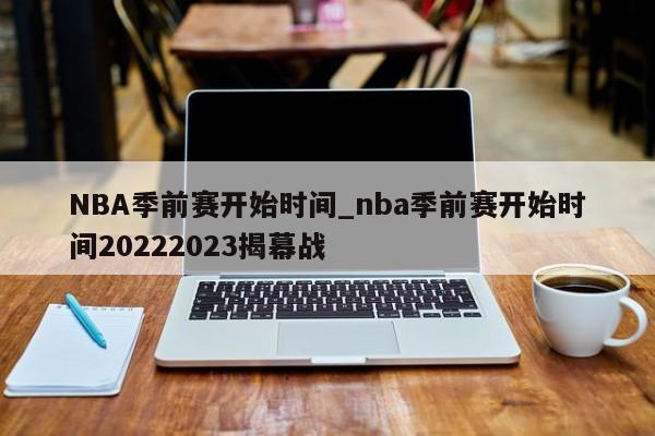 NBA季前赛开始时间_nba季前赛开始时间20222023揭幕战