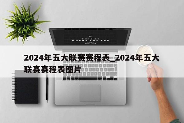 2024年五大联赛赛程表_2024年五大联赛赛程表图片