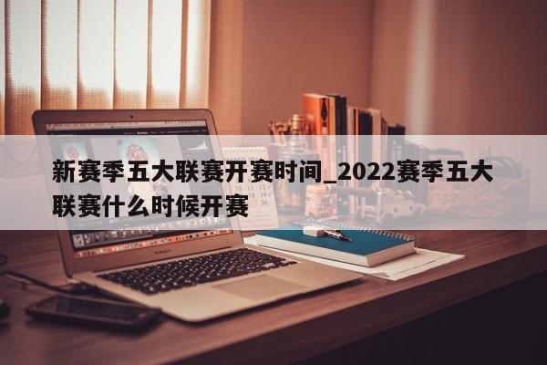 新赛季五大联赛开赛时间_2022赛季五大联赛什么时候开赛